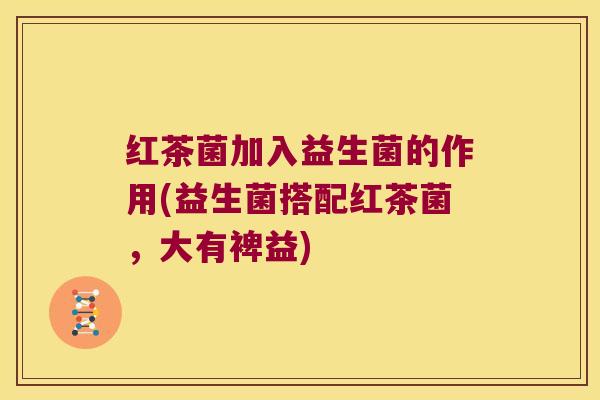 红茶菌加入益生菌的作用(益生菌搭配红茶菌,大有裨益) 红茶菌加入益生菌的作用(益生菌搭配红茶菌,大有裨益)