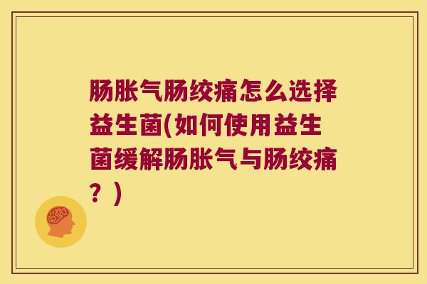 肠胀气肠绞痛怎么选择益生菌(如何使用益生菌缓解肠胀气与肠绞痛？)