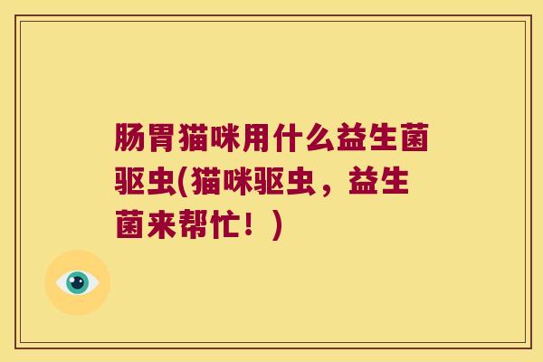 肠胃猫咪用什么益生菌驱虫(猫咪驱虫，益生菌来帮忙！)