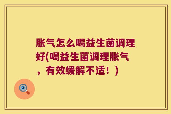 胀气怎么喝益生菌调理好(喝益生菌调理胀气，有效缓解不适！)