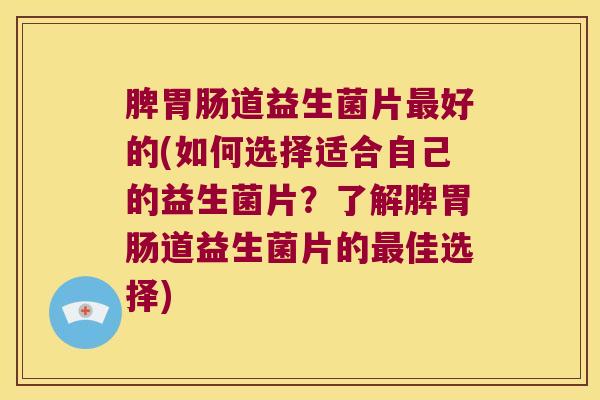 脾胃肠道益生菌片最好的(如何选择适合自己的益生菌片？了解脾胃肠道益生菌片的最佳选择)