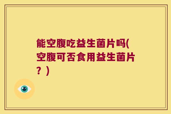 能空腹吃益生菌片吗(空腹可否食用益生菌片？)