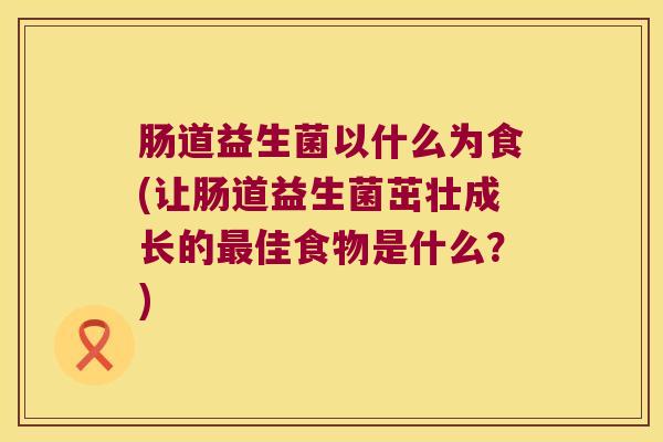 肠道益生菌以什么为食(让肠道益生菌茁壮成长的佳食物是什么？)