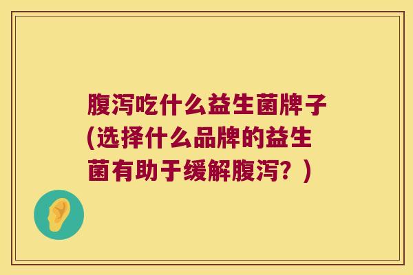 吃什么益生菌牌子(选择什么品牌的益生菌有助于缓解?) 吃什么益生菌牌子(选择什么品牌的益生菌有助于缓解?)