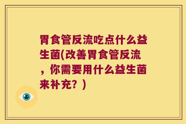 胃食管反流吃点什么益生菌(改善胃食管反流，你需要用什么益生菌来补充？)