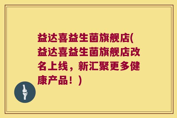 益达喜益生菌旗舰店(益达喜益生菌旗舰店改名上线，新汇聚更多健康产品！)