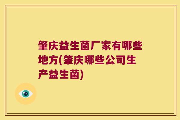肇庆益生菌厂家有哪些地方(肇庆哪些公司生产益生菌)