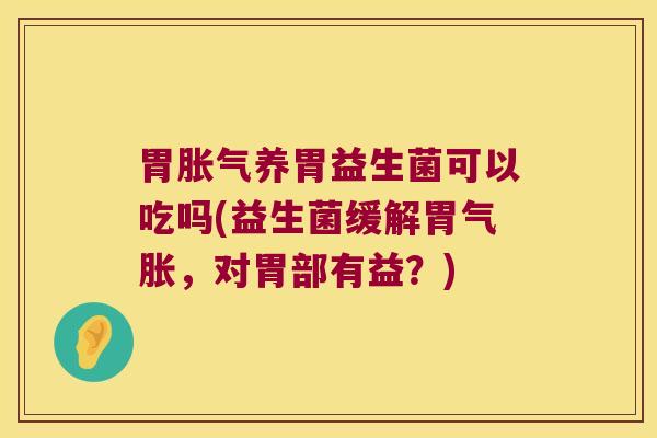 胃养胃益生菌可以吃吗(益生菌缓解胃气胀,对胃部有益?) 胃养胃益生菌可以吃吗(益生菌缓解胃气胀,对胃部有益?)