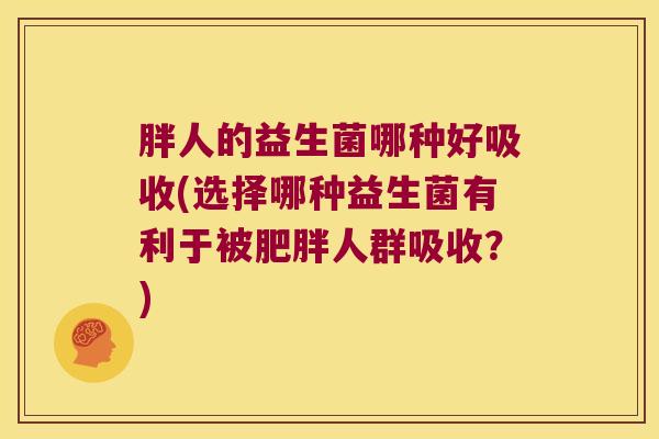 胖人的益生菌哪种好吸收(选择哪种益生菌有利于被人群吸收?) 胖人的益生菌哪种好吸收(选择哪种益生菌有利于被人群吸收?)