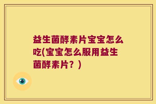 益生菌酵素片宝宝怎么吃(宝宝怎么服用益生菌酵素片?) 益生菌酵素片宝宝怎么吃(宝宝怎么服用益生菌酵素片?)