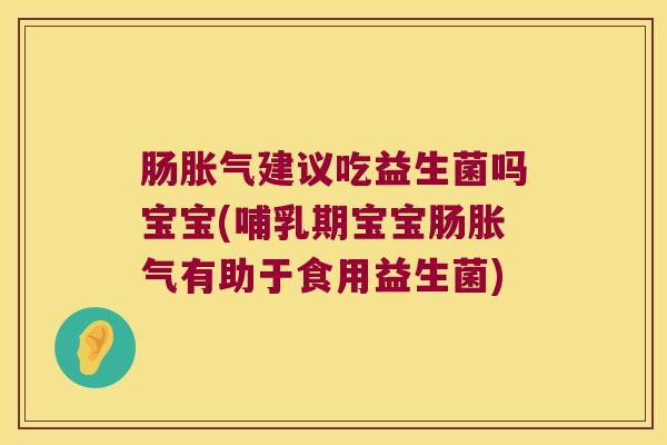 肠胀气建议吃益生菌吗宝宝(哺乳期宝宝肠胀气有助于食用益生菌)