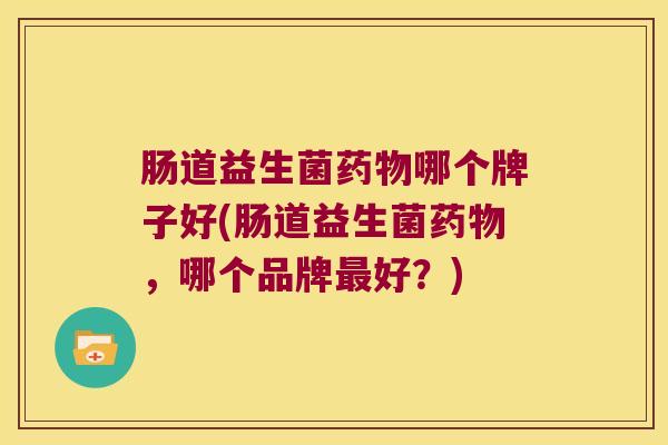 肠道益生菌药物哪个牌子好(肠道益生菌药物，哪个品牌最好？)