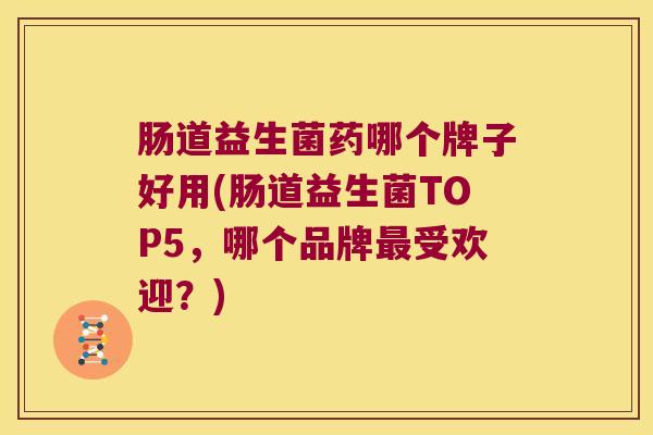 肠道益生菌药哪个牌子好用(肠道益生菌TOP5，哪个品牌最受欢迎？)