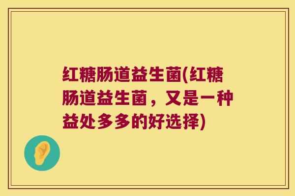 红糖肠道益生菌(红糖肠道益生菌，又是一种益处多多的好选择)