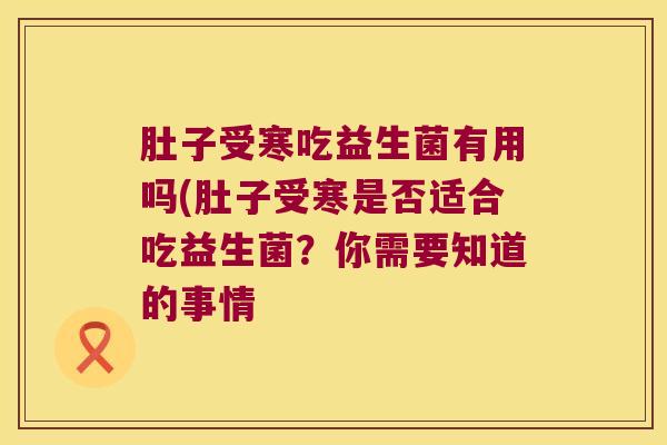 肚子受寒吃益生菌有用吗(肚子受寒是否适合吃益生菌？你需要知道的事情