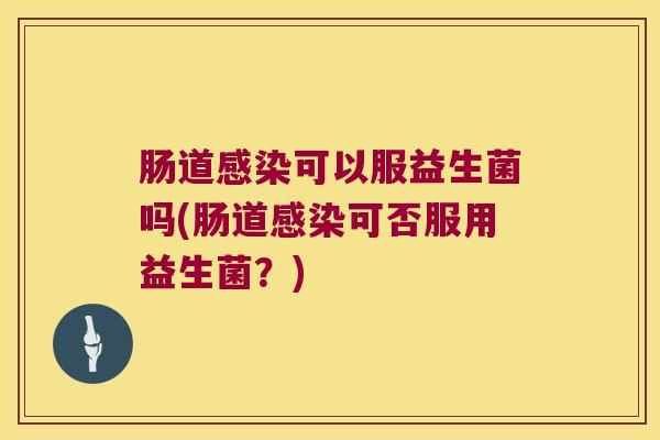 肠道感染可以服益生菌吗(肠道感染可否服用益生菌？)