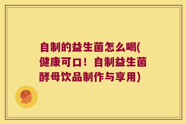 自制的益生菌怎么喝(健康可口！自制益生菌酵母饮品制作与享用)