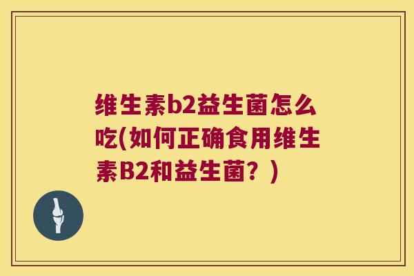 维生素b2益生菌怎么吃(如何正确食用维生素B2和益生菌?) 维生素b2益生菌怎么吃(如何正确食用维生素B2和益生菌?)