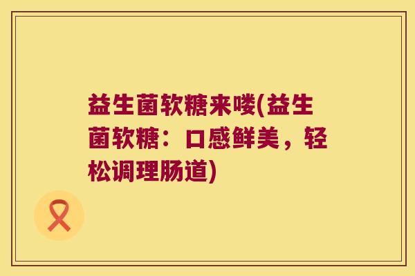益生菌软糖来喽(益生菌软糖：口感鲜美，轻松调理肠道)