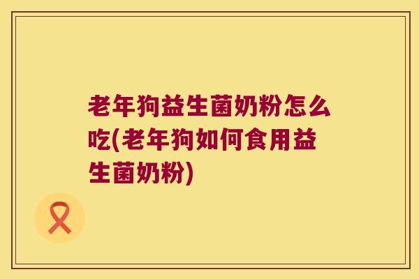 老年狗益生菌奶粉怎么吃(老年狗如何食用益生菌奶粉)