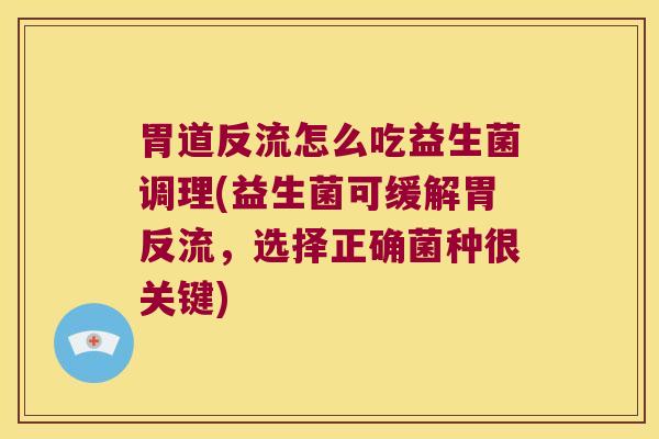 胃道反流怎么吃益生菌调理(益生菌可缓解胃反流，选择正确菌种很关键)