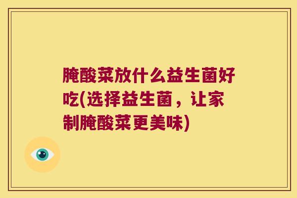 腌酸菜放什么益生菌好吃(选择益生菌，让家制腌酸菜更美味)