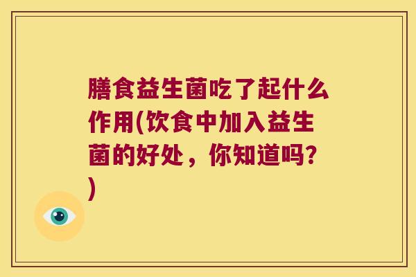 膳食益生菌吃了起什么作用(饮食中加入益生菌的好处,你知道吗?) 膳食益生菌吃了起什么作用(饮食中加入益生菌的好处,你知道吗?)