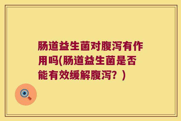 肠道益生菌对有作用吗(肠道益生菌是否能有效缓解?) 肠道益生菌对有作用吗(肠道益生菌是否能有效缓解?)