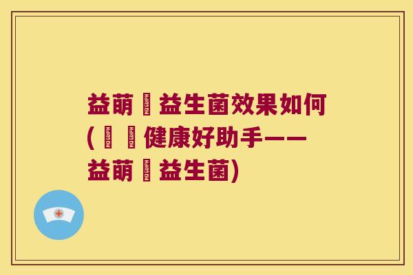 益萌寶益生菌效果如何(寶寶健康好助手——益萌寶益生菌) 益萌寶益生菌效果如何(寶寶健康好助手——益萌寶益生菌)