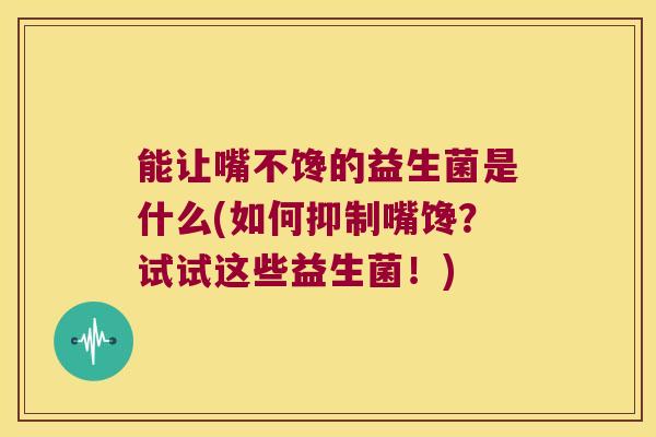 能让嘴不馋的益生菌是什么(如何抑制嘴馋？试试这些益生菌！)