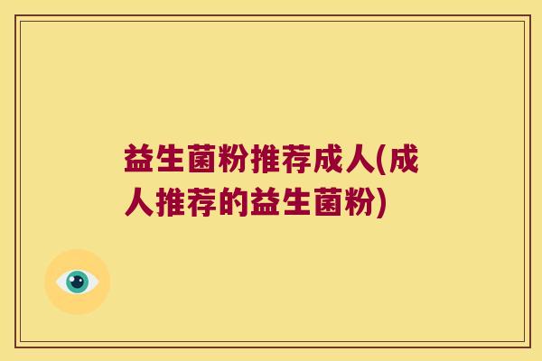益生菌粉推荐成人(成人推荐的益生菌粉)