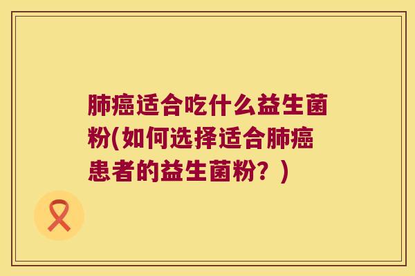 肺癌适合吃什么益生菌粉(如何选择适合肺癌患者的益生菌粉？)