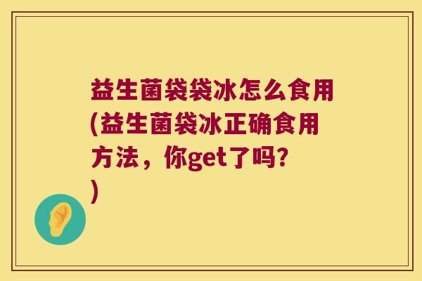 益生菌袋袋冰怎么食用(益生菌袋冰正确食用方法，你get了吗？)