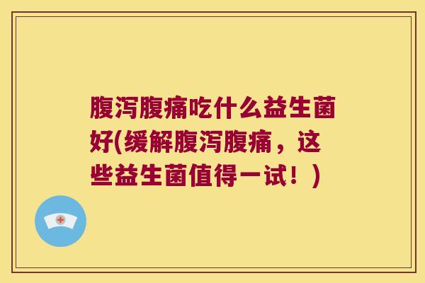 腹泻腹痛吃什么益生菌好(缓解腹泻腹痛，这些益生菌值得一试！)