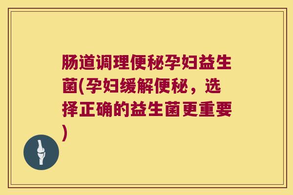 肠道调理便秘孕妇益生菌(孕妇缓解便秘，选择正确的益生菌更重要)
