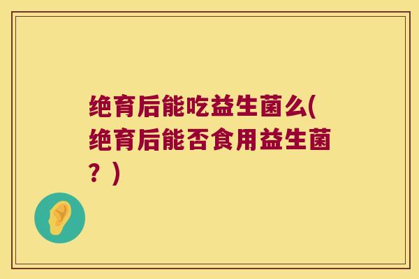 绝育后能吃益生菌么(绝育后能否食用益生菌？)