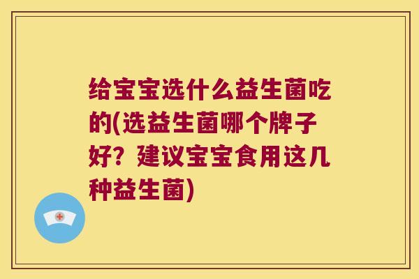 给宝宝选什么益生菌吃的(选益生菌哪个牌子好？建议宝宝食用这几种益生菌)