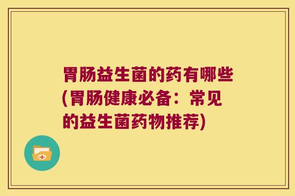 胃肠益生菌的药有哪些(胃肠健康必备：常见的益生菌药物推荐)