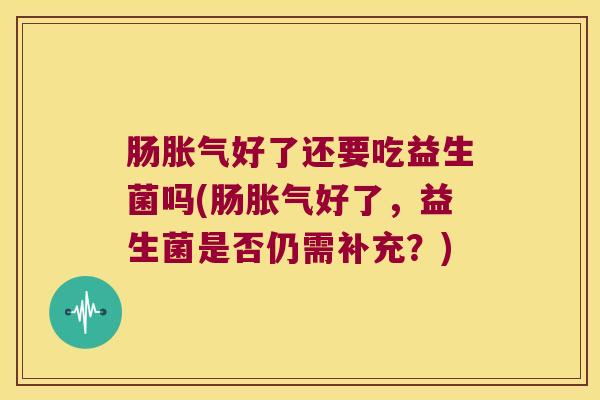 肠胀气好了还要吃益生菌吗(肠胀气好了，益生菌是否仍需补充？)