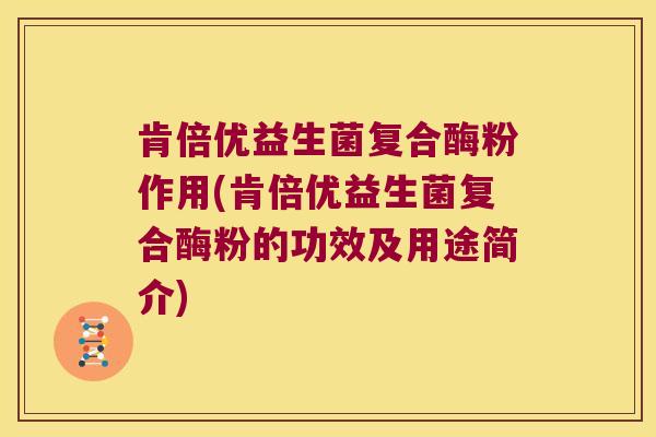 肯倍优益生菌复合酶粉作用(肯倍优益生菌复合酶粉的功效及用途简介)
