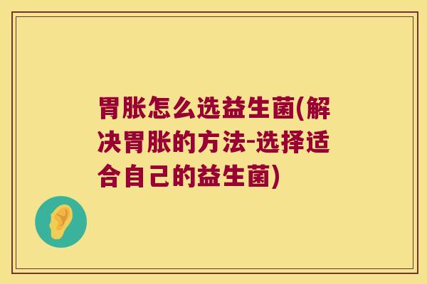 胃胀怎么选益生菌(解决胃胀的方法-选择适合自己的益生菌)