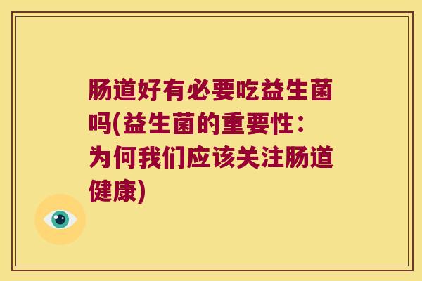 肠道好有必要吃益生菌吗(益生菌的重要性：为何我们应该关注肠道健康)