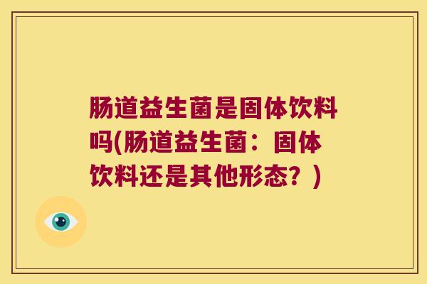 肠道益生菌是固体饮料吗(肠道益生菌：固体饮料还是其他形态？)