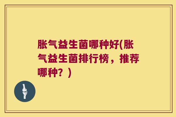 胀气益生菌哪种好(胀气益生菌排行榜，推荐哪种？)
