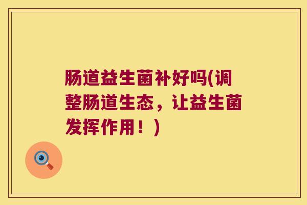 肠道益生菌补好吗(调整肠道生态,让益生菌发挥作用!) 肠道益生菌补好吗(调整肠道生态,让益生菌发挥作用!)