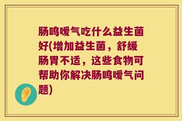 肠鸣嗳气吃什么益生菌好(增加益生菌，舒缓肠胃不适，这些食物可帮助你解决肠鸣嗳气问题)