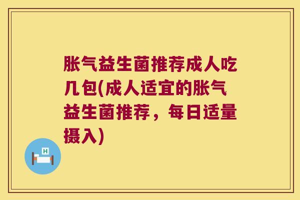胀气益生菌推荐成人吃几包(成人适宜的胀气益生菌推荐，每日适量摄入)