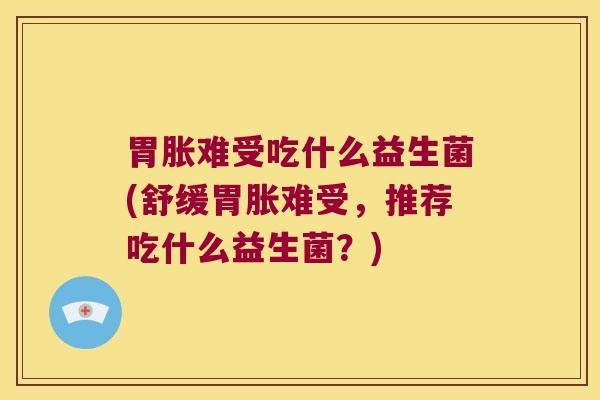 胃胀难受吃什么益生菌(舒缓胃胀难受，推荐吃什么益生菌？)