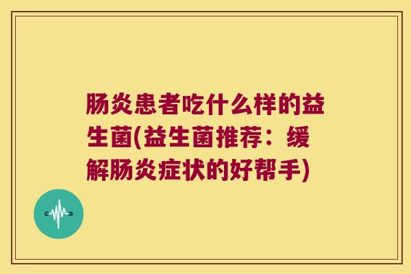 肠炎患者吃什么样的益生菌(益生菌推荐：缓解肠炎症状的好帮手)