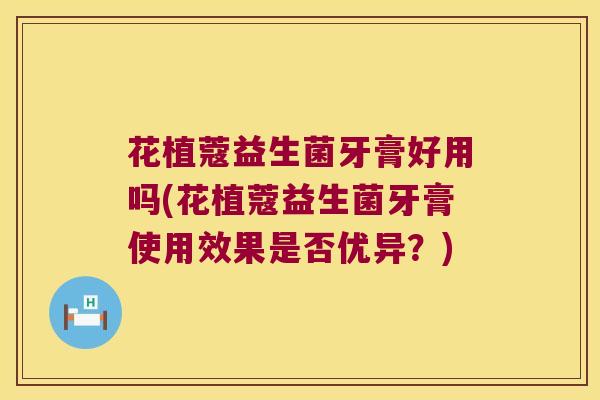 花植蔻益生菌牙膏好用吗(花植蔻益生菌牙膏使用效果是否优异？)